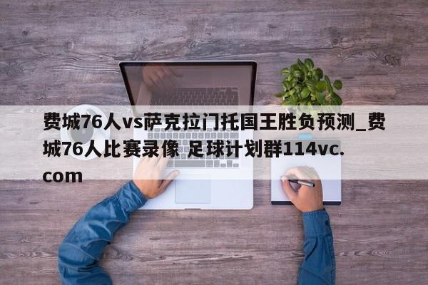 费城76人vs萨克拉门托国王胜负预测_费城76人比赛录像 足球计划群114vc.com 