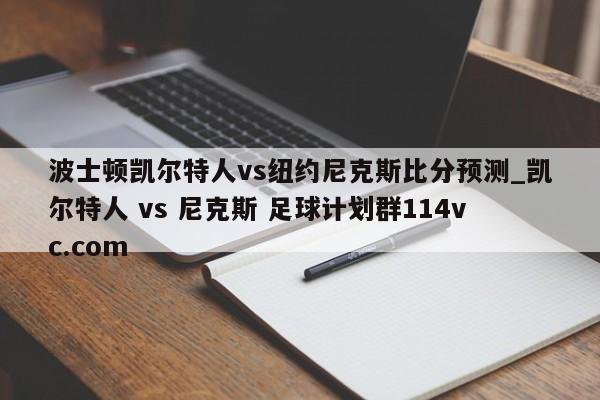 波士顿凯尔特人vs纽约尼克斯比分预测_凯尔特人 vs 尼克斯 足球计划群114vc.com 