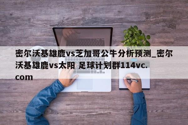 密尔沃基雄鹿vs芝加哥公牛分析预测_密尔沃基雄鹿vs太阳 足球计划群114vc.com 
