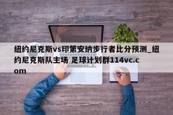 纽约尼克斯vs印第安纳步行者比分预测_纽约尼克斯队主场 足球计划群114vc.com 