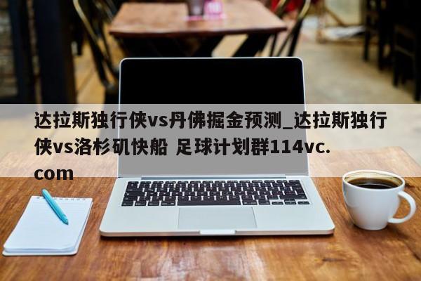 达拉斯独行侠vs丹佛掘金预测_达拉斯独行侠vs洛杉矶快船 足球计划群114vc.com 