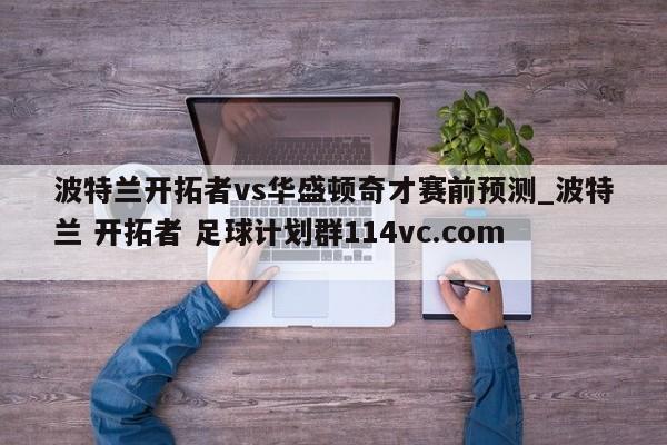 波特兰开拓者vs华盛顿奇才赛前预测_波特兰 开拓者 足球计划群114vc.com 
