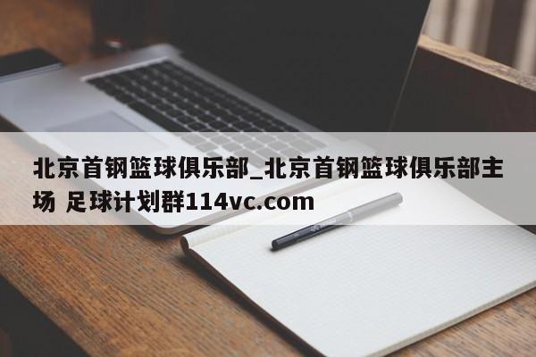北京首钢篮球俱乐部_北京首钢篮球俱乐部主场 足球计划群114vc.com 