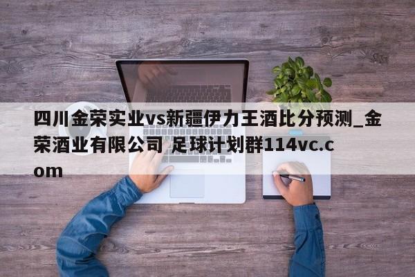 四川金荣实业vs新疆伊力王酒比分预测_金荣酒业有限公司 足球计划群114vc.com 