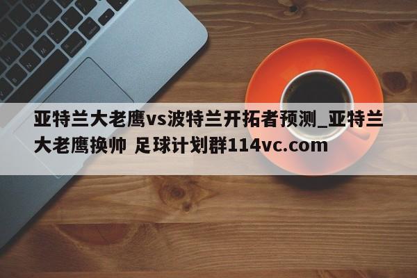 亚特兰大老鹰vs波特兰开拓者预测_亚特兰大老鹰换帅 足球计划群114vc.com 