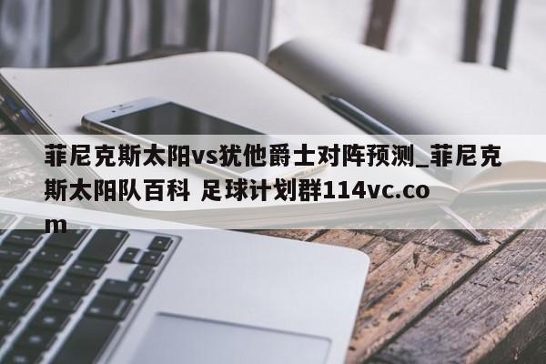 菲尼克斯太阳vs犹他爵士对阵预测_菲尼克斯太阳队百科 足球计划群114vc.com 