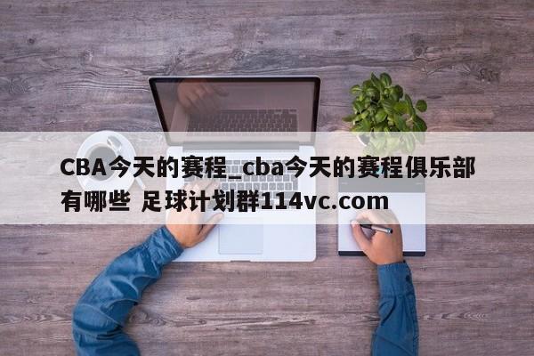 CBA今天的赛程_cba今天的赛程俱乐部有哪些 足球计划群114vc.com 
