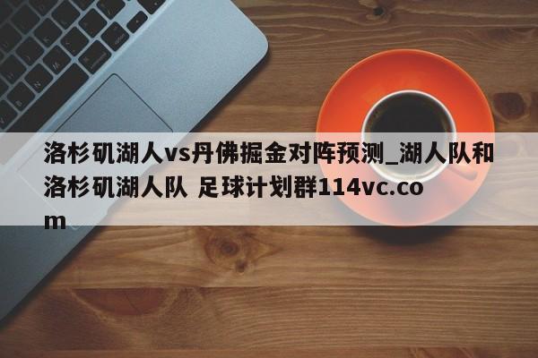 洛杉矶湖人vs丹佛掘金对阵预测_湖人队和洛杉矶湖人队 足球计划群114vc.com 