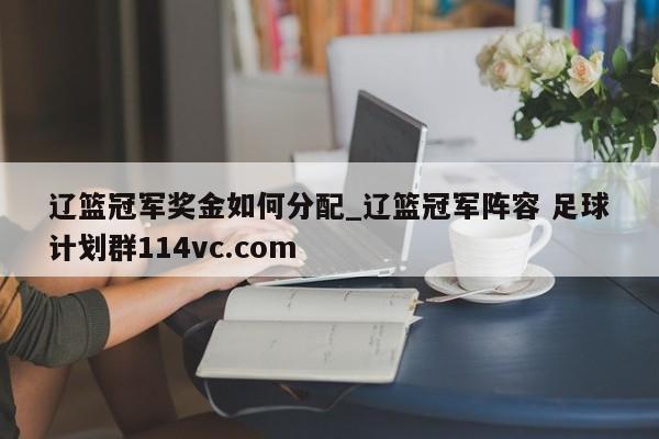辽篮冠军奖金如何分配_辽篮冠军阵容 足球计划群114vc.com 