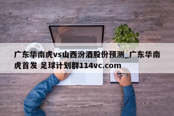 广东华南虎vs山西汾酒股份预测_广东华南虎首发 足球计划群114vc.com 