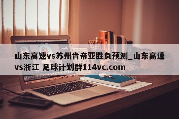 山东高速vs苏州肯帝亚胜负预测_山东高速vs浙江 足球计划群114vc.com 
