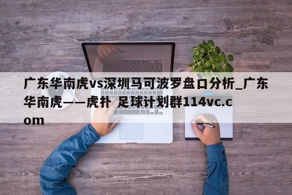 广东华南虎vs深圳马可波罗盘口分析_广东华南虎――虎扑 足球计划群114vc.com 