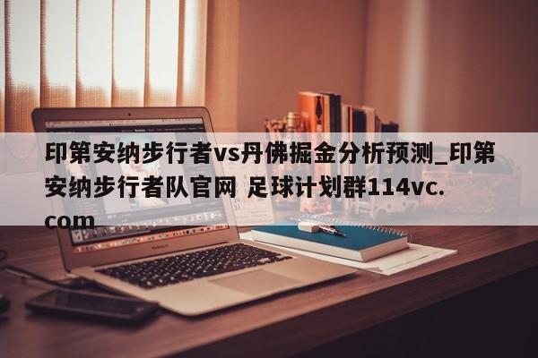 印第安纳步行者vs丹佛掘金分析预测_印第安纳步行者队官网 足球计划群114vc.com 