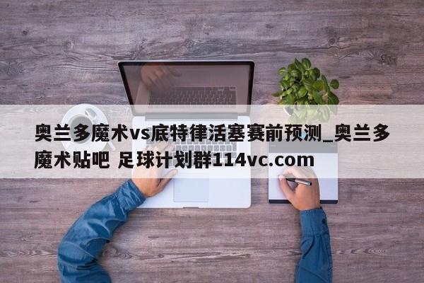 奥兰多魔术vs底特律活塞赛前预测_奥兰多魔术贴吧 足球计划群114vc.com 
