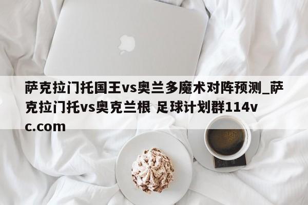 萨克拉门托国王vs奥兰多魔术对阵预测_萨克拉门托vs奥克兰根 足球计划群114vc.com 