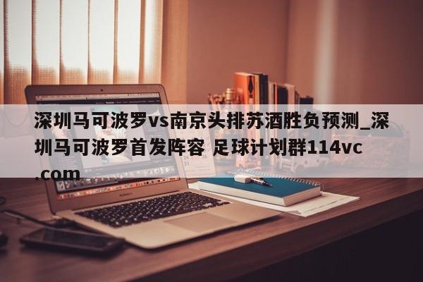 深圳马可波罗vs南京头排苏酒胜负预测_深圳马可波罗首发阵容 足球计划群114vc.com 