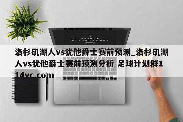 洛杉矶湖人vs犹他爵士赛前预测_洛杉矶湖人vs犹他爵士赛前预测分析 足球计划群114vc.com 