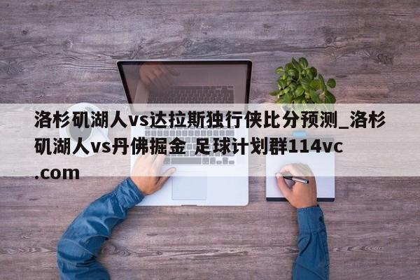 洛杉矶湖人vs达拉斯独行侠比分预测_洛杉矶湖人vs丹佛掘金 足球计划群114vc.com 