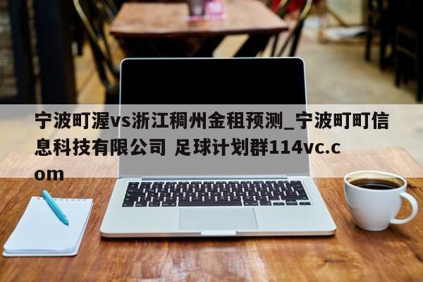 宁波町渥vs浙江稠州金租预测_宁波町町信息科技有限公司 足球计划群114vc.com 