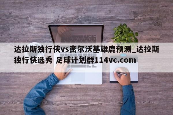 达拉斯独行侠vs密尔沃基雄鹿预测_达拉斯独行侠选秀 足球计划群114vc.com 