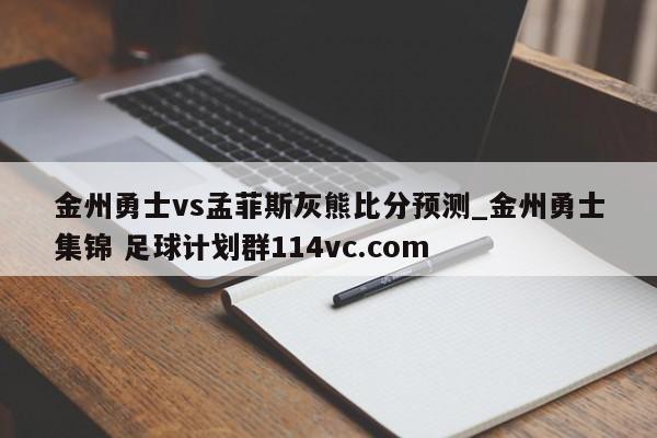 金州勇士vs孟菲斯灰熊比分预测_金州勇士集锦 足球计划群114vc.com 