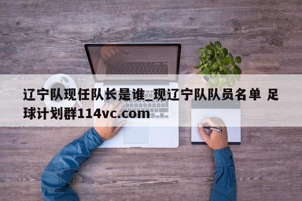 辽宁队现任队长是谁_现辽宁队队员名单 足球计划群114vc.com 