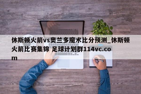 休斯顿火箭vs奥兰多魔术比分预测_休斯顿火箭比赛集锦 足球计划群114vc.com 