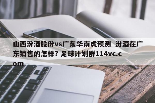 山西汾酒股份vs广东华南虎预测_汾酒在广东销售的怎样? 足球计划群114vc.com 
