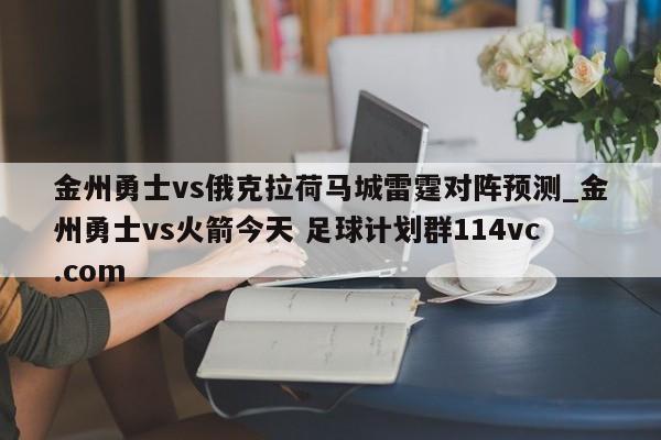 金州勇士vs俄克拉荷马城雷霆对阵预测_金州勇士vs火箭今天 足球计划群114vc.com 