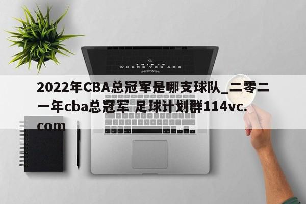 2022年CBA总冠军是哪支球队_二零二一年cba总冠军 足球计划群114vc.com 