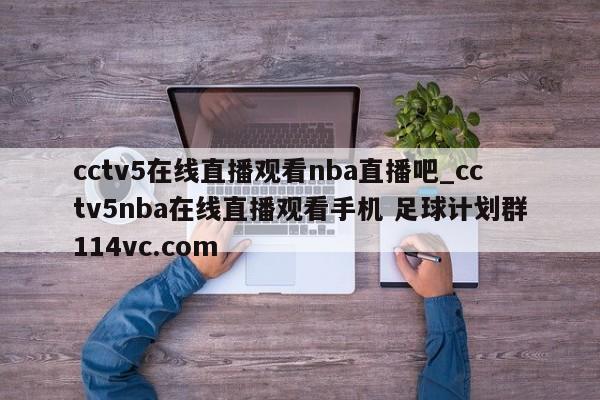 cctv5在线直播观看nba直播吧_cctv5nba在线直播观看手机 足球计划群114vc.com 