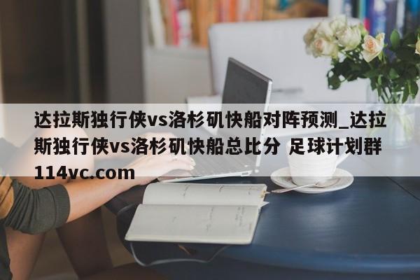 达拉斯独行侠vs洛杉矶快船对阵预测_达拉斯独行侠vs洛杉矶快船总比分 足球计划群114vc.com 