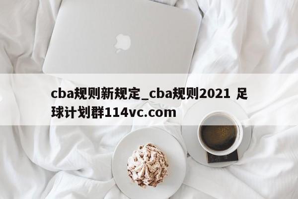cba规则新规定_cba规则2021 足球计划群114vc.com 