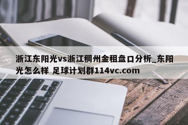 浙江东阳光vs浙江稠州金租盘口分析_东阳光怎么样 足球计划群114vc.com 