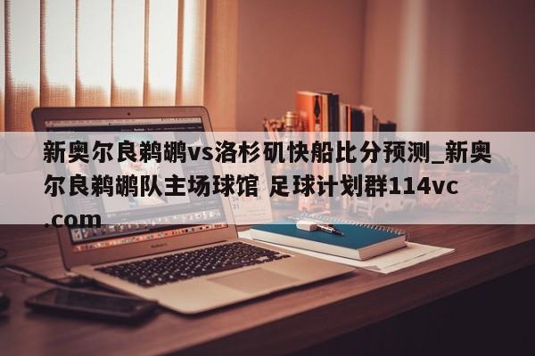 新奥尔良鹈鹕vs洛杉矶快船比分预测_新奥尔良鹈鹕队主场球馆 足球计划群114vc.com 