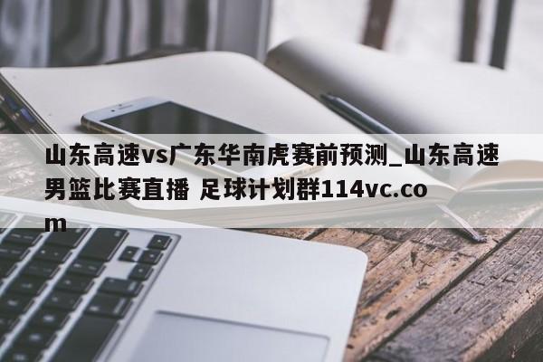 山东高速vs广东华南虎赛前预测_山东高速男篮比赛直播 足球计划群114vc.com 