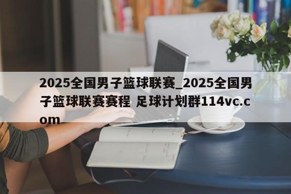 2025全国男子篮球联赛_2025全国男子篮球联赛赛程 足球计划群114vc.com 