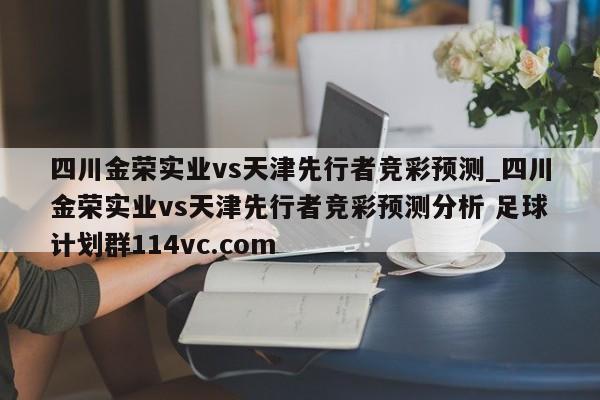 四川金荣实业vs天津先行者竞彩预测_四川金荣实业vs天津先行者竞彩预测分析 足球计划群114vc.com 