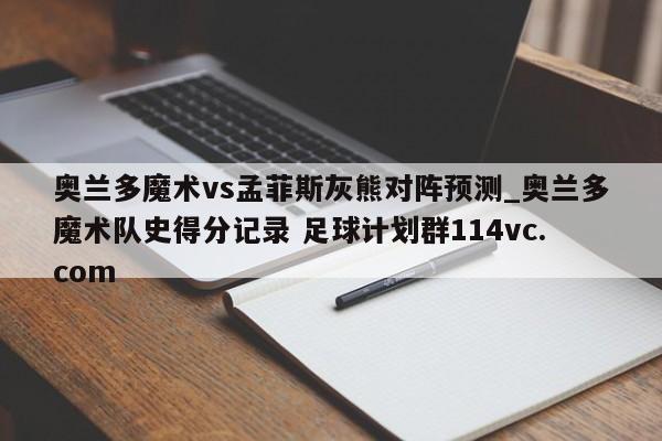 奥兰多魔术vs孟菲斯灰熊对阵预测_奥兰多魔术队史得分记录 足球计划群114vc.com 