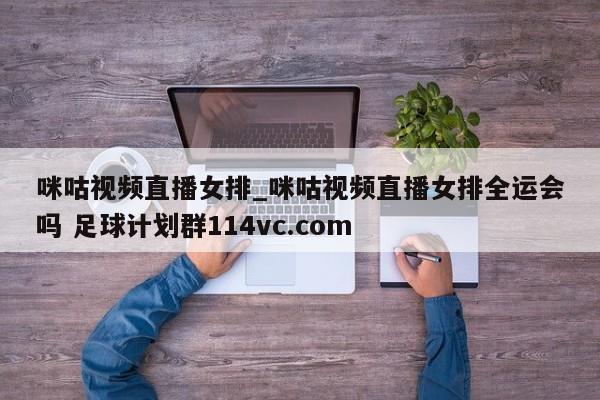 咪咕视频直播女排_咪咕视频直播女排全运会吗 足球计划群114vc.com 
