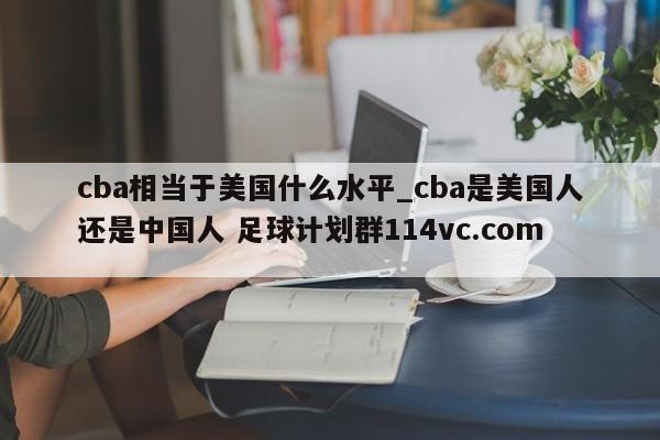 cba相当于美国什么水平_cba是美国人还是中国人 足球计划群114vc.com 