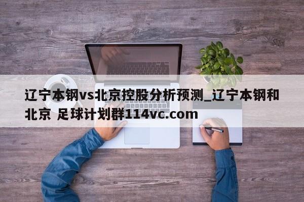 辽宁本钢vs北京控股分析预测_辽宁本钢和北京 足球计划群114vc.com 