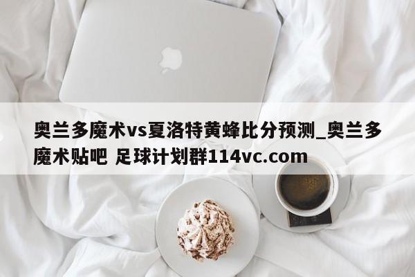 奥兰多魔术vs夏洛特黄蜂比分预测_奥兰多魔术贴吧 足球计划群114vc.com 