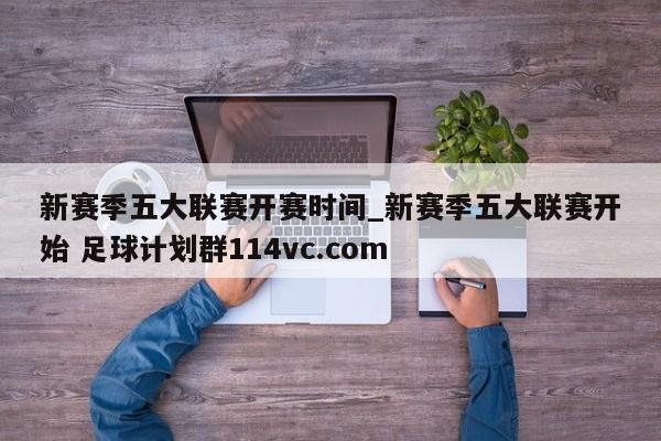 新赛季五大联赛开赛时间_新赛季五大联赛开始 足球计划群114vc.com 