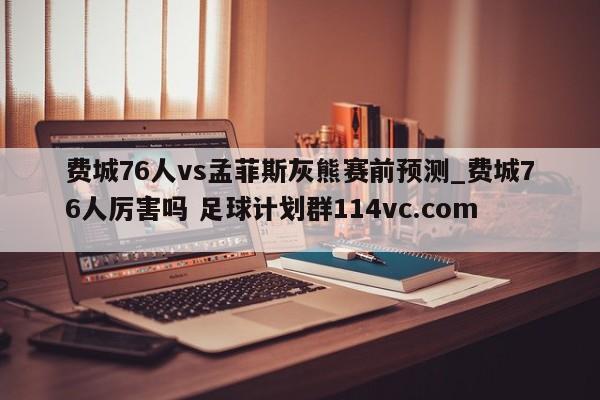 费城76人vs孟菲斯灰熊赛前预测_费城76人厉害吗 足球计划群114vc.com 