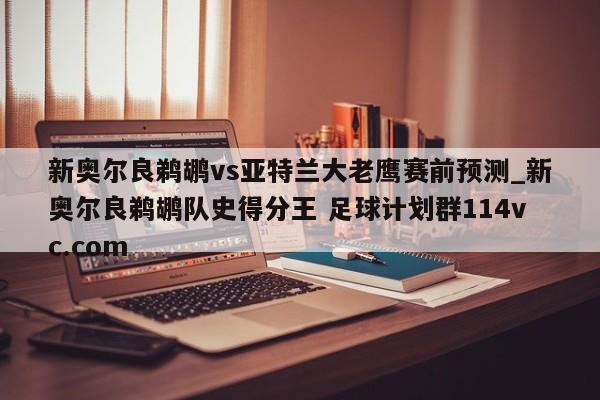 新奥尔良鹈鹕vs亚特兰大老鹰赛前预测_新奥尔良鹈鹕队史得分王 足球计划群114vc.com 