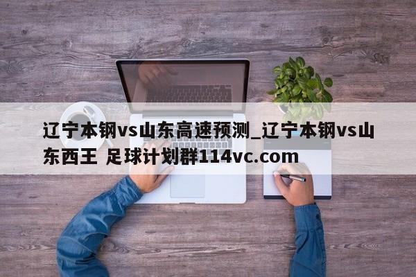 辽宁本钢vs山东高速预测_辽宁本钢vs山东西王 足球计划群114vc.com 