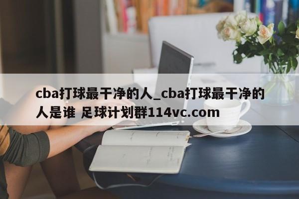 cba打球最干净的人_cba打球最干净的人是谁 足球计划群114vc.com 