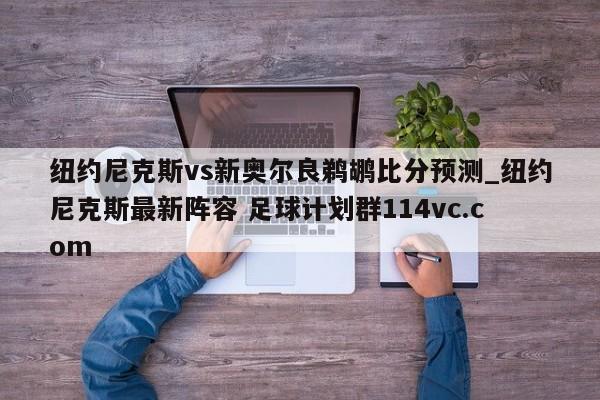 纽约尼克斯vs新奥尔良鹈鹕比分预测_纽约尼克斯最新阵容 足球计划群114vc.com 