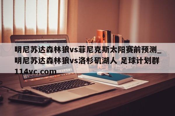 明尼苏达森林狼vs菲尼克斯太阳赛前预测_明尼苏达森林狼vs洛杉矶湖人 足球计划群114vc.com 